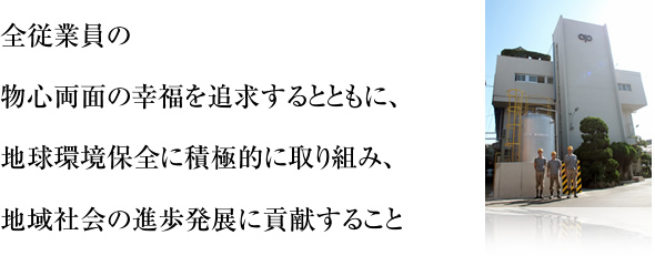 全従業員の物心両面の幸福を追求するとともに、地球環境保全に万全を配し、地域社会の進歩発展に貢献すること