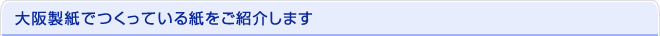 大阪製紙でつくっている紙をご紹介します