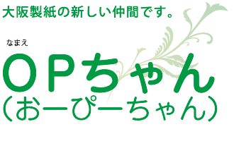 大阪製紙の新しい仲間です。なまえ:ＯＰちゃん（おーぴーちゃん）